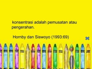konsentrasi adalah pemusatan atau
pengerahan.
Hornby dan Siswoyo (1993:69)

 