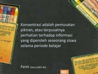 Konsentrasi adalah pemusatan
pikiran, atau terpusatnya
perhatian terhadap informasi
yang diperoleh seseorang siswa
selama periode belajar

Femi Olivia (2007:40)

 