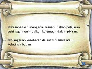 Kesenadaan mengenai sesuatu bahan pelajaran
sehingga menimbulkan kejemuan dalam pikiran.

Gangguan kesehatan dalam diri siswa atau
keletihan badan

 