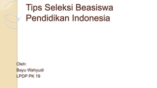 Tips Seleksi Beasiswa
Pendidikan Indonesia
Oleh:
Bayu Wahyudi
LPDP PK 19
 