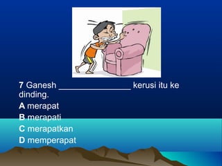 7 Ganesh _______________ kerusi itu ke
dinding.
A merapat
B merapati
C merapatkan
D memperapat
 