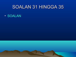 SOALAN 31 HINGGA 35SOALAN 31 HINGGA 35
• SOALAN
 