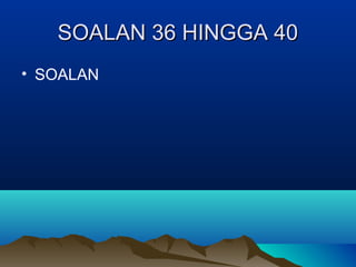 SOALAN 36 HINGGA 40SOALAN 36 HINGGA 40
• SOALAN
 