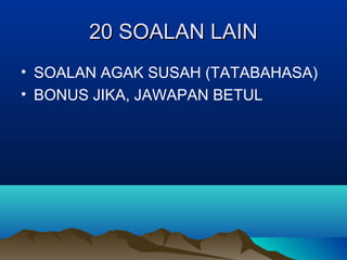 20 SOALAN LAIN20 SOALAN LAIN
• SOALAN AGAK SUSAH (TATABAHASA)
• BONUS JIKA, JAWAPAN BETUL
 