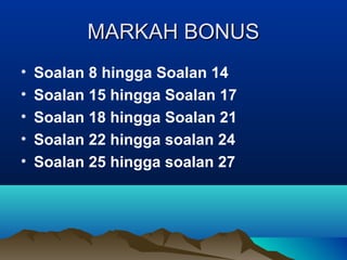 MARKAH BONUSMARKAH BONUS
• Soalan 8 hingga Soalan 14
• Soalan 15 hingga Soalan 17
• Soalan 18 hingga Soalan 21
• Soalan 22 hingga soalan 24
• Soalan 25 hingga soalan 27
 