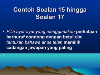 Contoh Soalan 15 hinggaContoh Soalan 15 hingga
Soalan 17Soalan 17
• Pilih ayat-ayat yang menggunakan perkataan
berhuruf condong dengan betul dan
tentukan bahawa anda telah memilih
cadangan jawapan yang paling
.
 