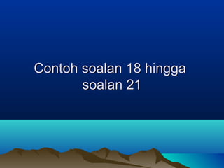 Contoh soalan 18 hinggaContoh soalan 18 hingga
soalan 21soalan 21
 