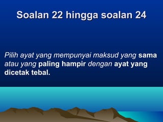 Soalan 22 hingga soalan 24Soalan 22 hingga soalan 24
Pilih ayat yang mempunyai maksud yang sama
atau yang paling hampir dengan ayat yang
dicetak tebal.
 
