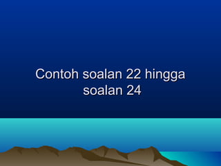 Contoh soalan 22 hinggaContoh soalan 22 hingga
soalan 24soalan 24
 