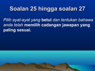 Soalan 25 hingga soalan 27Soalan 25 hingga soalan 27
Pilih ayat-ayat yang betul dan tentukan bahawa
anda telah memilih cadangan jawapan yang
paling sesuai.
 