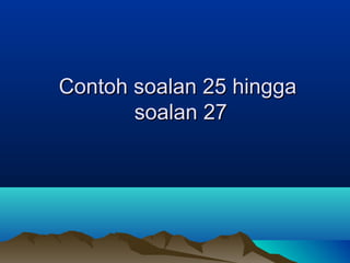 Contoh soalan 25 hinggaContoh soalan 25 hingga
soalan 27soalan 27
 