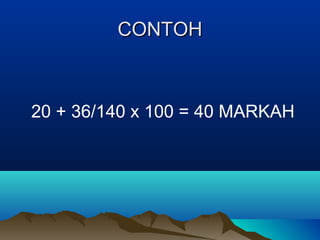 CONTOHCONTOH
20 + 36/140 x 100 = 40 MARKAH
 