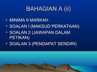 BAHAGIAN A (ii)BAHAGIAN A (ii)
• MINIMA 6 MARKAH
• SOALAN I (MAKSUD PERKATAAN)
• SOALAN 2 (JAWAPAN DALAM
PETIKAN)
• SOALAN 3 (PENDAPAT SENDIRI)
 