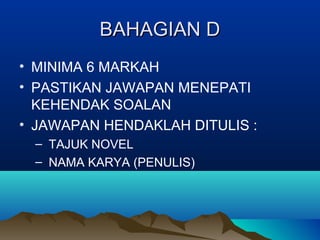 BAHAGIAN DBAHAGIAN D
• MINIMA 6 MARKAH
• PASTIKAN JAWAPAN MENEPATI
KEHENDAK SOALAN
• JAWAPAN HENDAKLAH DITULIS :
– TAJUK NOVEL
– NAMA KARYA (PENULIS)
 