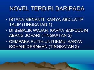 NOVEL TERDIRI DARIPADANOVEL TERDIRI DARIPADA
• ISTANA MENANTI, KARYA ABD LATIP
TALIP (TINGKATAN 1)
• DI SEBALIK WAJAH, KARYA SAIFUDDIN
ABANG JOHARI (TINGKATAN 2)
• CEMPAKA PUTIH UNTUKMU, KARYA
ROHANI DERAMAN (TINGKATAN 3)
 