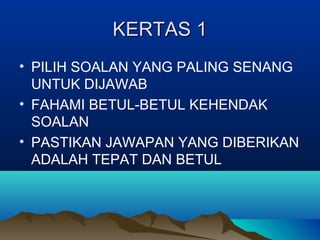 KERTAS 1KERTAS 1
• PILIH SOALAN YANG PALING SENANG
UNTUK DIJAWAB
• FAHAMI BETUL-BETUL KEHENDAK
SOALAN
• PASTIKAN JAWAPAN YANG DIBERIKAN
ADALAH TEPAT DAN BETUL
 