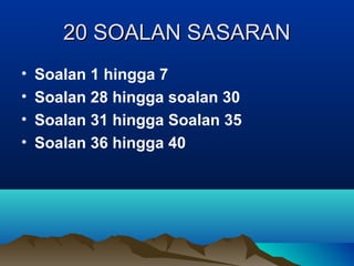20 SOALAN SASARAN20 SOALAN SASARAN
• Soalan 1 hingga 7
• Soalan 28 hingga soalan 30
• Soalan 31 hingga Soalan 35
• Soalan 36 hingga 40
 