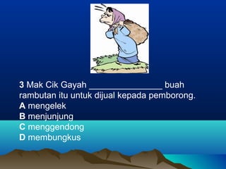 3 Mak Cik Gayah _______________ buah
rambutan itu untuk dijual kepada pemborong.
A mengelek
B menjunjung
C menggendong
D membungkus
 