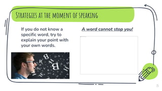 If you do not know a
specific word, try to
explain your point with
your own words.
Strategies at the moment of speaking
A word cannot stop you!
15
 