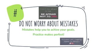 DO NOT WORRY ABOUT MISTAKES
Mistakes help you to achive your goals.
Practice makes perfect!
#
 