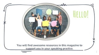 You will find awesome resources in this magazine to
support you in your speaking practice.
2
Hello!
 