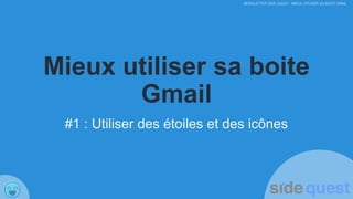 NEWSLETTER SIDE QUEST : MIEUX UTILISER SA BOITE GMAIL
Mieux utiliser sa boite
Gmail
#1 : Utiliser des étoiles et des icônes
 
