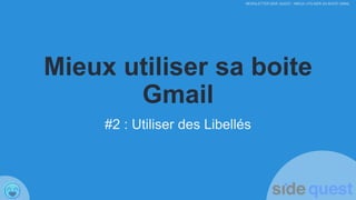 NEWSLETTER SIDE QUEST : MIEUX UTILISER SA BOITE GMAIL
Mieux utiliser sa boite
Gmail
#2 : Utiliser des Libellés
 