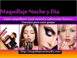 Como maquillarse–Look natural y sofisticado–Trucos y 
Consejos para estar guapa 
http://maquillajenocheydia.com/ 
 