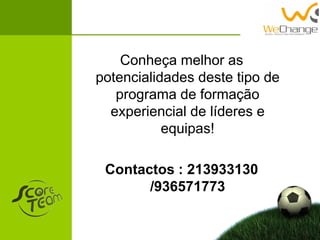 Conheça melhor as
potencialidades deste tipo de
programa de formação
experiencial de líderes e
equipas!
Contactos : 213933130
/936571773
 