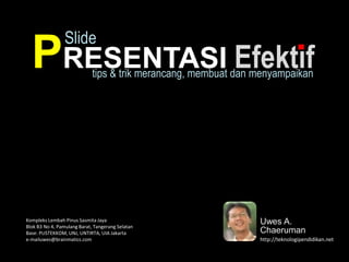Slide
  PRESENTASI Efektif         tips & trik merancang, membuat dan menyampaikan




Kompleks Lembah Pinus Sasmita Jaya                              Uwes A.
Blok B3 No 4, Pamulang Barat, Tangerang Selatan
Base: PUSTEKKOM, UNJ, UNTIRTA, UIA Jakarta                      Chaeruman
e-mailuwes@brainmatics.com                                      http://teknologipendidikan.net
 