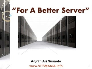 “For A Better Server” 
Anjrah Ari Susanto 
www.VPSMANIA.Info 1 
 