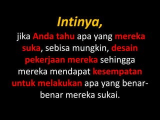 Intinya,
jika Anda tahu apa yang mereka
suka, sebisa mungkin, desain
pekerjaan mereka sehingga
mereka mendapat kesempatan
untuk melakukan apa yang benarbenar mereka sukai.

 