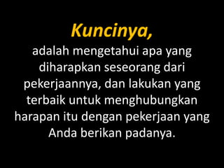 Kuncinya,
adalah mengetahui apa yang
diharapkan seseorang dari
pekerjaannya, dan lakukan yang
terbaik untuk menghubungkan
harapan itu dengan pekerjaan yang
Anda berikan padanya.

 