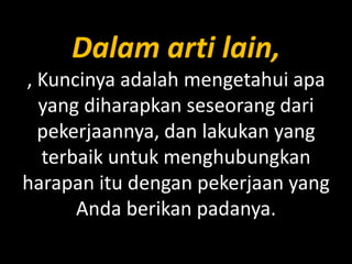 Dalam arti lain,
, Kuncinya adalah mengetahui apa
yang diharapkan seseorang dari
pekerjaannya, dan lakukan yang
terbaik untuk menghubungkan
harapan itu dengan pekerjaan yang
Anda berikan padanya.

 