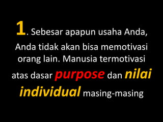 1. Sebesar apapun usaha Anda,
Anda tidak akan bisa memotivasi
orang lain. Manusia termotivasi
atas dasar purpose dan nilai

individual masing-masing

 