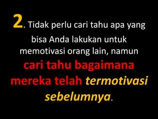 2. Tidak perlu cari tahu apa yang
bisa Anda lakukan untuk
memotivasi orang lain, namun

cari tahu bagaimana
mereka telah termotivasi
sebelumnya.

 
