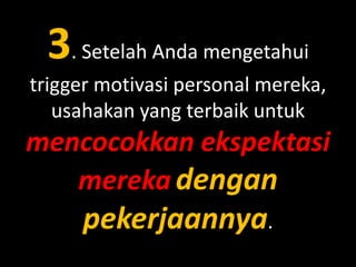 3. Setelah Anda mengetahui
trigger motivasi personal mereka,
usahakan yang terbaik untuk

mencocokkan ekspektasi
mereka dengan

pekerjaannya.

 