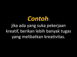 Contoh:
jika ada yang suka pekerjaan
kreatif, berikan lebih banyak tugas
yang melibatkan kreativitas.

 