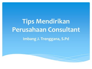 Tips Mendirikan
Perusahaan Consultant
   Imbang J. Trenggana, S.Pd
 