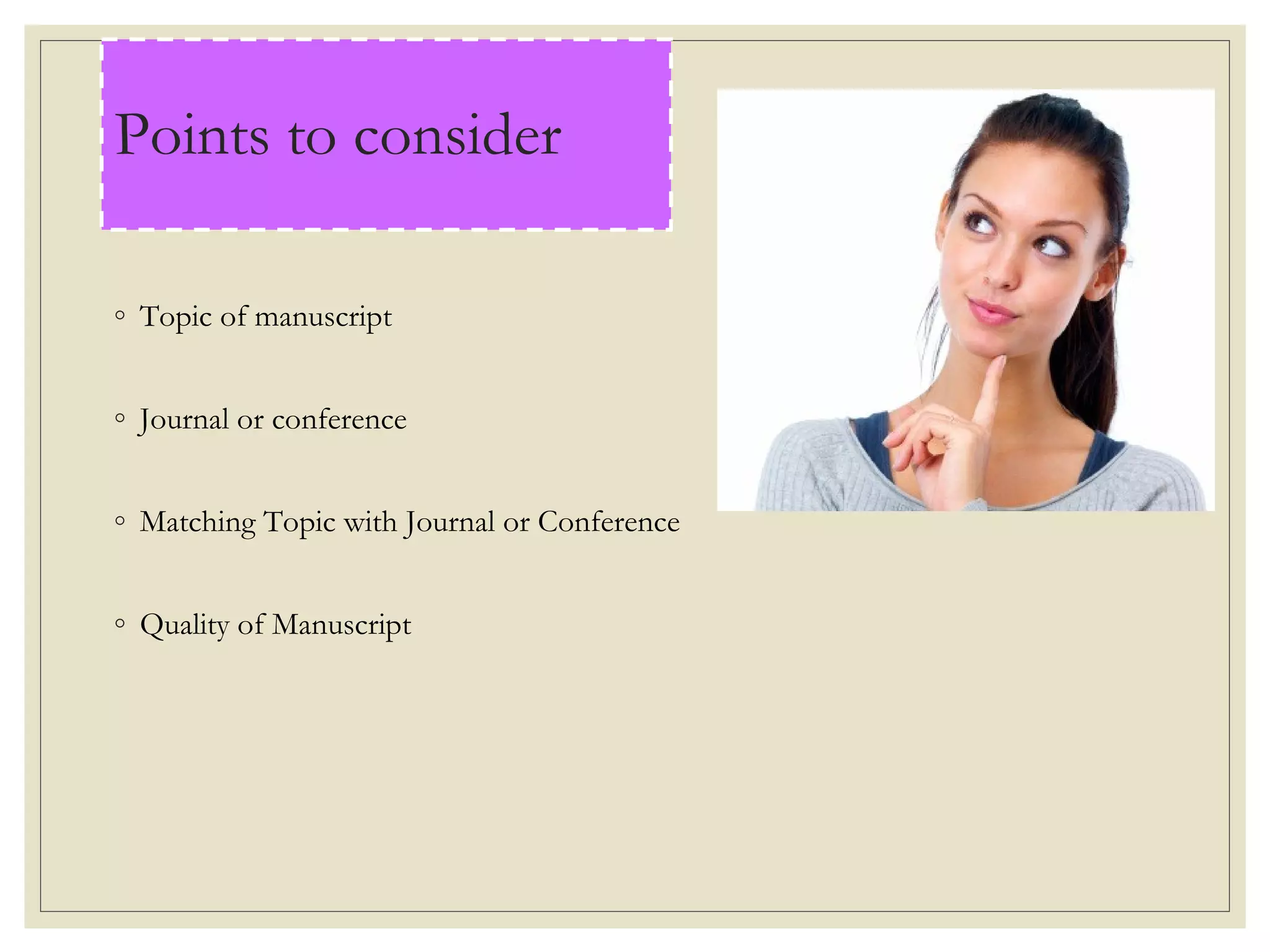 ◦ Topic of manuscript
◦ Journal or conference
◦ Matching Topic with Journal or Conference
◦ Quality of Manuscript
Points to consider
 