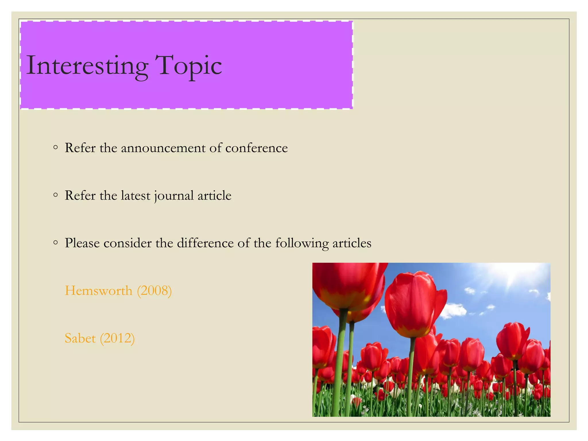 ◦ Refer the announcement of conference
◦ Refer the latest journal article
◦ Please consider the difference of the following articles
Hemsworth (2008)
Sabet (2012)
Interesting Topic
 