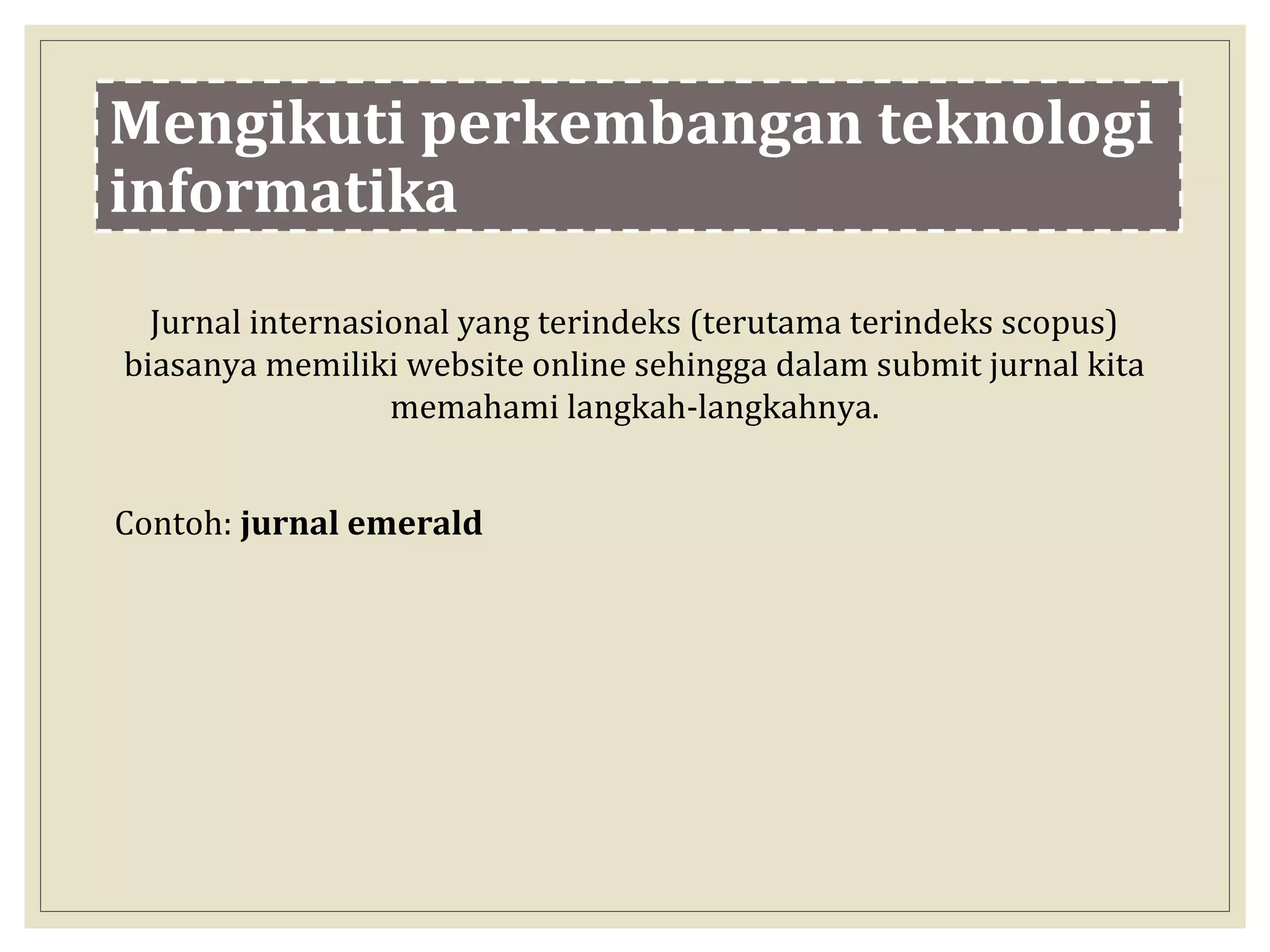 Mengikuti perkembangan teknologi
informatika
Jurnal internasional yang terindeks (terutama terindeks scopus)
biasanya memiliki website online sehingga dalam submit jurnal kita
memahami langkah-langkahnya.
Contoh: jurnal emerald
 
