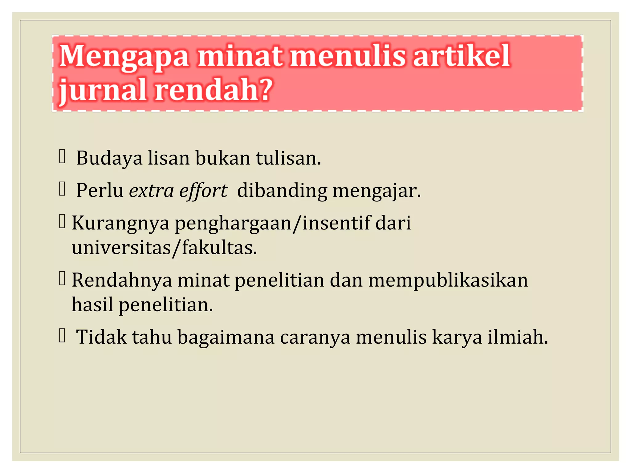  Budaya lisan bukan tulisan.
 Perlu extra effort dibanding mengajar.
 Kurangnya penghargaan/insentif dari
universitas/fakultas.
 Rendahnya minat penelitian dan mempublikasikan
hasil penelitian.
 Tidak tahu bagaimana caranya menulis karya ilmiah.
 