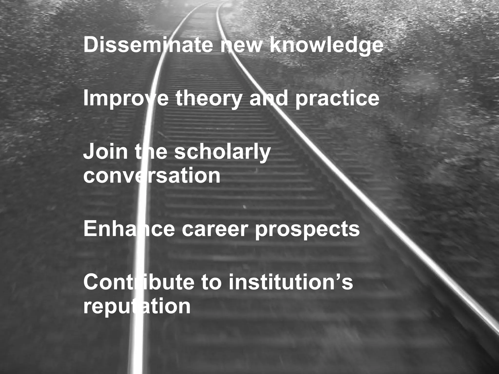 Disseminate new knowledge
Improve theory and practice
Join the scholarly
conversation
Enhance career prospects
Contribute to institution’s
reputation
 