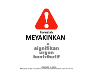 haruslah
       MEYAKINKAN
                       =
                  signifikan
                    urgen
                  kontributif

                              (GERBNER, G., 2001)
http://ppm.te.ugm.ac.id/web/wp-content/uploads/presentation_roosmalawati.pdf
 
