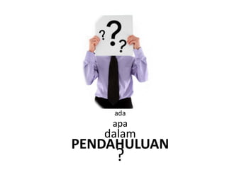 ada
    apa
   dalam
PENDAHULUAN
     ?
 