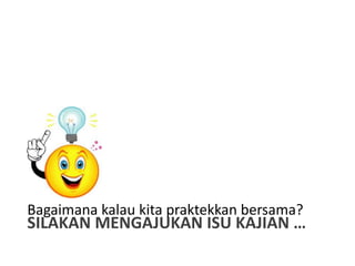 Bagaimana kalau kita praktekkan bersama?
SILAKAN MENGAJUKAN ISU KAJIAN …
 