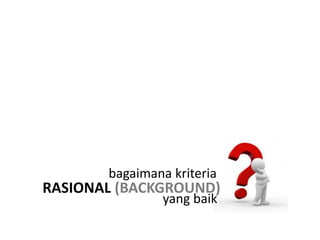 bagaimana kriteria
RASIONAL (BACKGROUND)
                yang baik
 