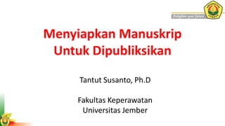 Menyiapkan Manuskrip
Untuk Dipubliksikan
Tantut Susanto, Ph.D
Fakultas Keperawatan
Universitas Jember
 