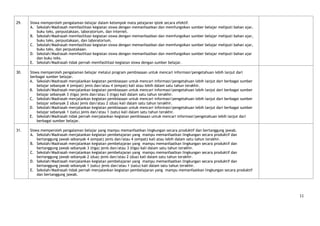 29.   Siswa memperoleh pengalaman belajar dalam kelompok mata pelajaran iptek secara efektif.
      A. Sekolah/Madrasah memfasilitasi kegiatan siswa dengan memanfaatkan dan memfungsikan     sumber belajar meliputi bahan ajar,
          buku teks, perpustakaan, laboratorium, dan internet.
      B. Sekolah/Madrasah memfasilitasi kegiatan siswa dengan memanfaatkan dan memfungsikan     sumber belajar meliputi bahan ajar,
          buku teks, perpustakaan, dan laboratorium.
      C. Sekolah/Madrasah memfasilitasi kegiatan siswa dengan memanfaatkan dan memfungsikan     sumber belajar meliputi bahan ajar,
          buku teks, dan perpustakaan.
      D. Sekolah/Madrasah memfasilitasi kegiatan siswa dengan memanfaatkan dan memfungsikan     sumber belajar meliputi bahan ajar
          dan buku teks.
      E. Sekolah/Madrasah tidak pernah memfasilitasi kegiatan siswa dengan sumber belajar.

30.   Siswa memperoleh pengalaman belajar melalui program pembiasaan untuk mencari informasi/pengetahuan lebih lanjut dari
      berbagai sumber belajar.
      A. Sekolah/Madrasah menjalankan kegiatan pembiasaan untuk mencari informasi/pengetahuan lebih lanjut dari berbagai sumber
          belajar sebanyak 4 (empat) jenis dan/atau 4 (empat) kali atau lebih dalam satu tahun terakhir.
      B. Sekolah/Madrasah menjalankan kegiatan pembiasaan untuk mencari informasi/pengetahuan lebih lanjut dari berbagai sumber
          belajar sebanyak 3 (tiga) jenis dan/atau 3 (tiga) kali dalam satu tahun terakhir.
      C. Sekolah/Madrasah menjalankan kegiatan pembiasaan untuk mencari informasi/pengetahuan lebih lanjut dari berbagai sumber
          belajar sebanyak 2 (dua) jenis dan/atau 2 (dua) kali dalam satu tahun terakhir.
      D. Sekolah/Madrasah menjalankan kegiatan pembiasaan untuk mencari informasi/pengetahuan lebih lanjut dari berbagai sumber
          belajar sebanyak 1 (satu) jenis dan/atau 1 (satu) kali dalam satu tahun terakhir.
      E. Sekolah/Madrasah tidak pernah menjalankan kegiatan pembiasaan untuk mencari informasi/pengetahuan lebih lanjut dari
          berbagai sumber belajar.

31.   Siswa memperoleh pengalaman belajar yang mampu memanfaatkan lingkungan secara produktif dan bertanggung jawab.
      A. Sekolah/Madrasah menjalankan kegiatan pembelajaran yang mampu memanfaatkan lingkungan secara produktif dan
          bertanggung jawab sebanyak 4 (empat) jenis dan/atau 4 (empat) kali atau lebih dalam satu tahun terakhir.
      B. Sekolah/Madrasah menjalankan kegiatan pembelajaran yang mampu memanfaatkan lingkungan secara produktif dan
          bertanggung jawab sebanyak 3 (tiga) jenis dan/atau 3 (tiga) kali dalam satu tahun terakhir.
      C. Sekolah/Madrasah menjalankan kegiatan pembelajaran yang mampu memanfaatkan lingkungan secara produktif dan
          bertanggung jawab sebanyak 2 (dua) jenis dan/atau 2 (dua) kali dalam satu tahun terakhir.
      D. Sekolah/Madrasah menjalankan kegiatan pembelajaran yang mampu memanfaatkan lingkungan secara produktif dan
          bertanggung jawab sebanyak 1 (satu) jenis dan/atau 1 (satu) kali dalam satu tahun terakhir.
      E. Sekolah/Madrasah tidak pernah menjalankan kegiatan pembelajaran yang mampu memanfaatkan lingkungan secara produktif
          dan bertanggung jawab.




                                                                                                                                      11
 